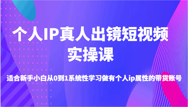 个人IP真人出镜短视频实操课-适合新手小白从0到1系统性学习做有个人ip属性的带货账号-来此网赚