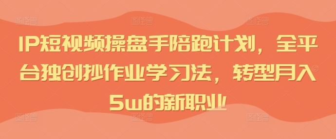 IP短视频操盘手陪跑计划，全平台独创抄作业学习法，转型月入5w的新职业-来此网赚