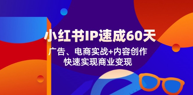 （12202期）小红书 IP速成60天：广告、电商实战+内容创作，快速实现商业变现-来此网赚