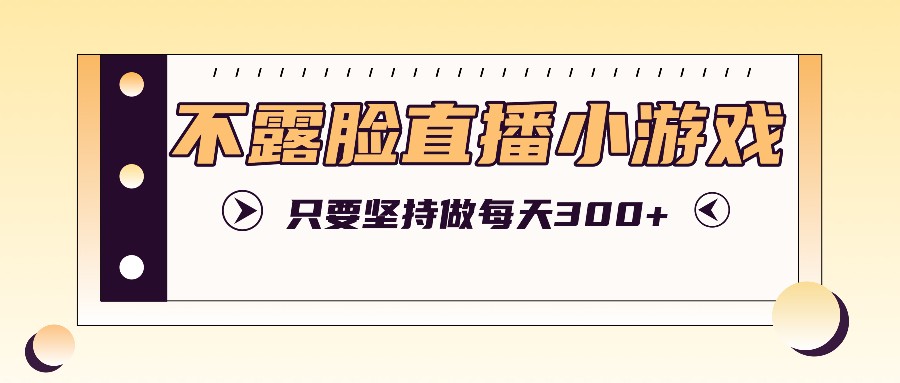 不露脸直播小游戏项目玩法，只要坚持做，轻松实现每天300+-来此网赚