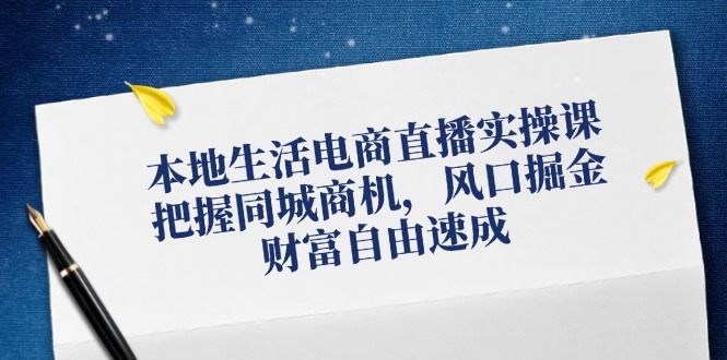 （12214期）本地生活电商直播实操课，把握同城商机，风口掘金，财富自由速成-来此网赚