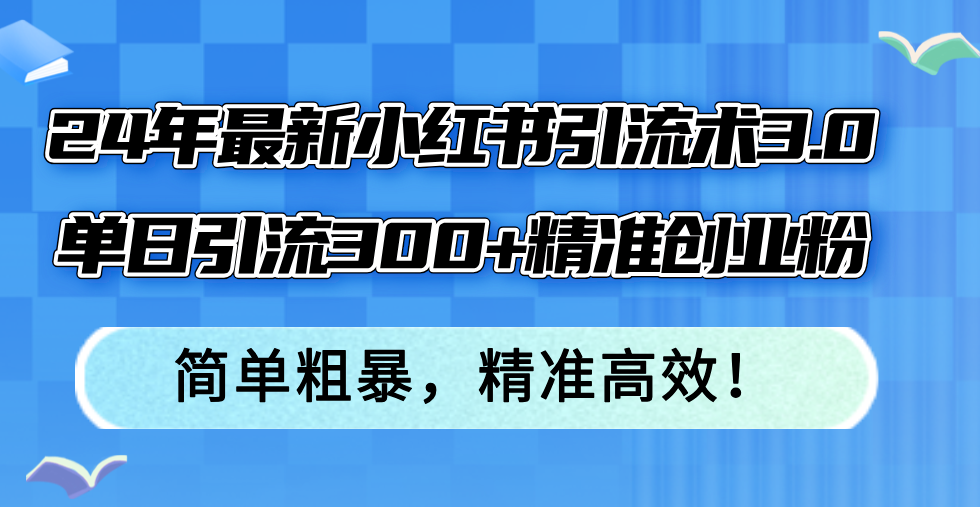 （12215期）24年最新小红书引流术3.0，单日引流300+精准创业粉，简单粗暴，精准高效！-来此网赚