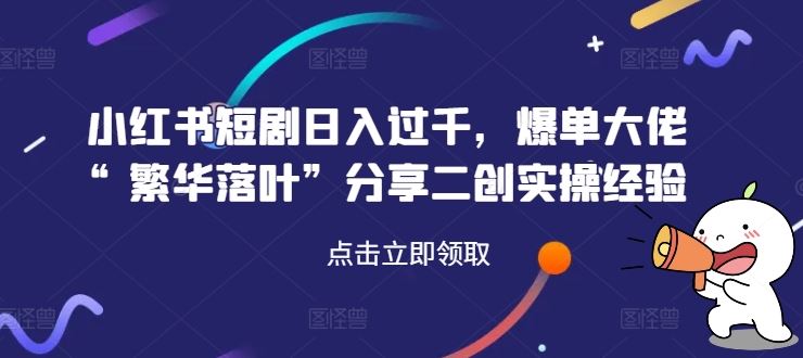 小红书短剧日入过千，爆单大佬“繁华落叶”分享二创实操经验-来此网赚