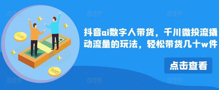 抖音ai数字人带货，千川微投流撬动流量的玩法，轻松带货几十w件-来此网赚