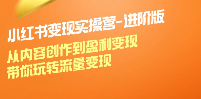 （12234期）小红书变现实操营-进阶版：从内容创作到盈利变现，带你玩转流量变现-来此网赚