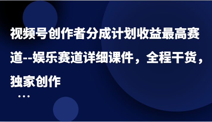 视频号创作者分成计划收益最高赛道–娱乐赛道详细课件，全程干货，独家创作-来此网赚