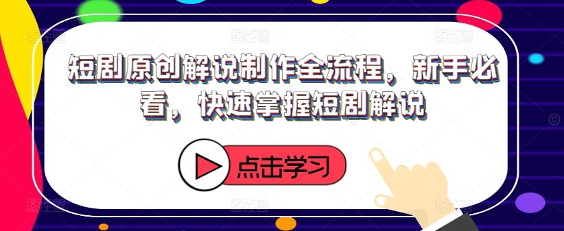 短剧原创解说制作全流程，新手必看，快速掌握短剧解说-来此网赚