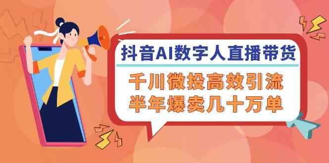 抖音AI数字人直播带货，千川微投高效引流，半年爆卖几十万单-来此网赚