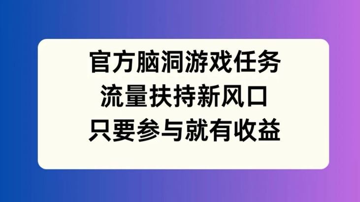 官方脑洞游戏任务，流量扶持新风口，只要参与就有收益【揭秘】-来此网赚