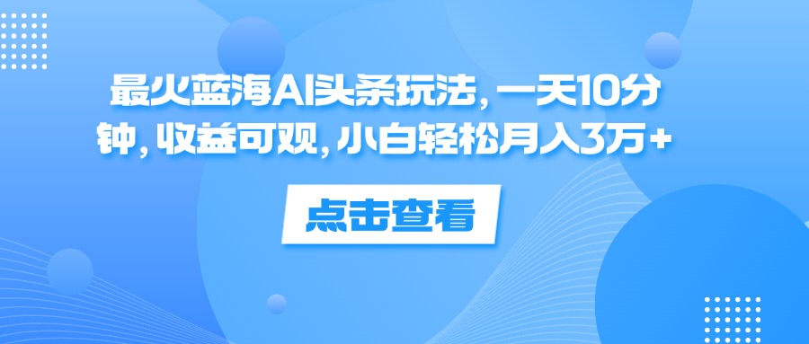 （12257期）最火蓝海AI头条玩法，一天10分钟，收益可观，小白轻松月入3万+-来此网赚