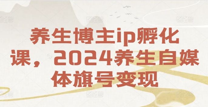 养生博主ip孵化课，2024养生自媒体旗号变现-来此网赚