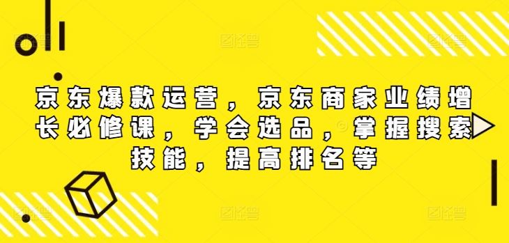 京东爆款运营，京东商家业绩增长必修课，学会选品，掌握搜索技能，提高排名等-来此网赚