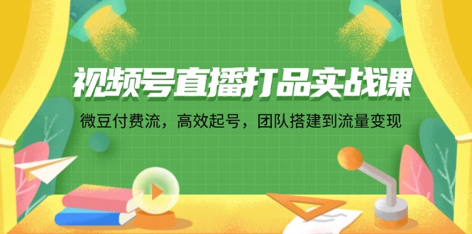 （12262期）视频号直播打品实战课：微 豆 付 费 流，高效起号，团队搭建到流量变现-来此网赚