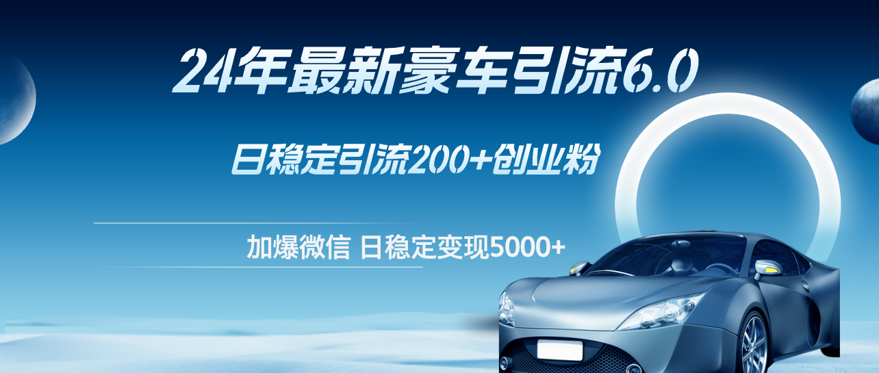 （12268期）24年最新豪车引流6.0，日引500+创业粉，日稳定变现5000+-来此网赚