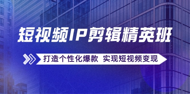 （12274期）短视频IP剪辑精英班：复刻爆款秘籍，打造个性化爆款  实现短视频变现-来此网赚