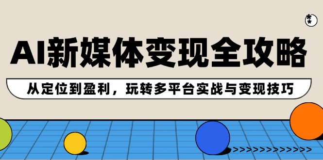 （12277期）AI新媒体变现全攻略：从定位到盈利，玩转多平台实战与变现技巧-来此网赚