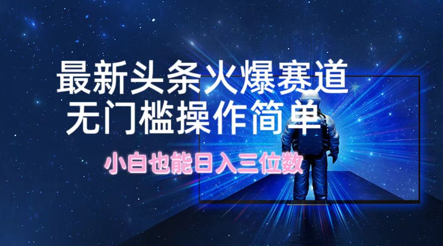 （12300期）最新头条火爆赛道，无门槛操作简单，小白也能日入三位数-来此网赚