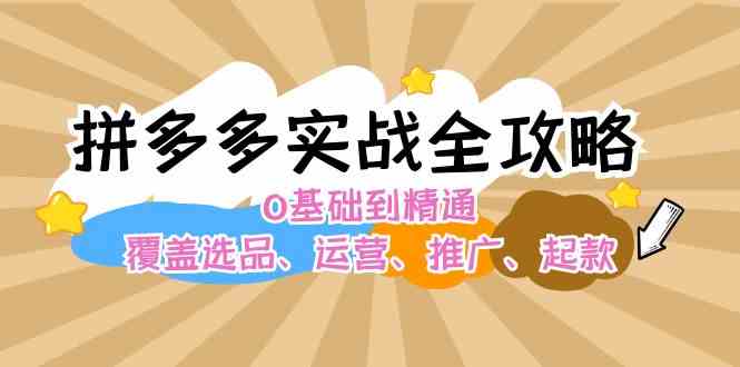 拼多多实战全攻略：0基础到精通，覆盖选品、运营、推广、起款-来此网赚