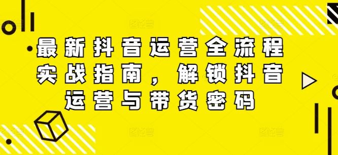 最新抖音运营全流程实战指南，解锁抖音运营与带货密码-来此网赚