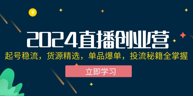 （12308期）2024直播创业营：起号稳流，货源精选，单品爆单，投流秘籍全掌握-来此网赚