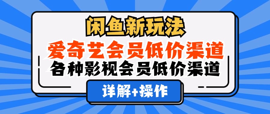 （12320期）闲鱼新玩法，爱奇艺会员低价渠道，各种影视会员低价渠道详解-来此网赚