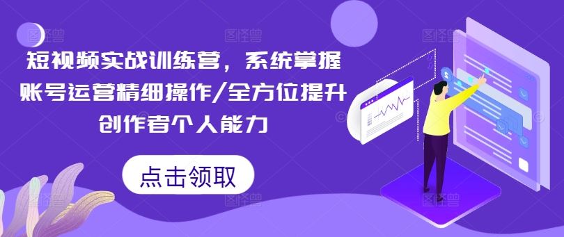 短视频实战训练营，系统掌握账号运营精细操作/全方位提升创作者个人能力-来此网赚