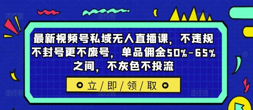 最新视频号私域无人直播课，不违规不封号更不废号，单品佣金50%-65%之间，不灰色不投流-来此网赚