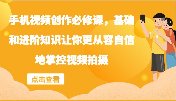 手机视频创作必修课，基础和进阶知识让你更从容自信地掌控视频拍摄-来此网赚