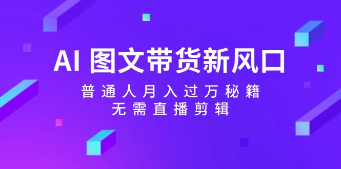 AI图文带货新风口：普通人月入过万秘籍，无需直播剪辑-来此网赚