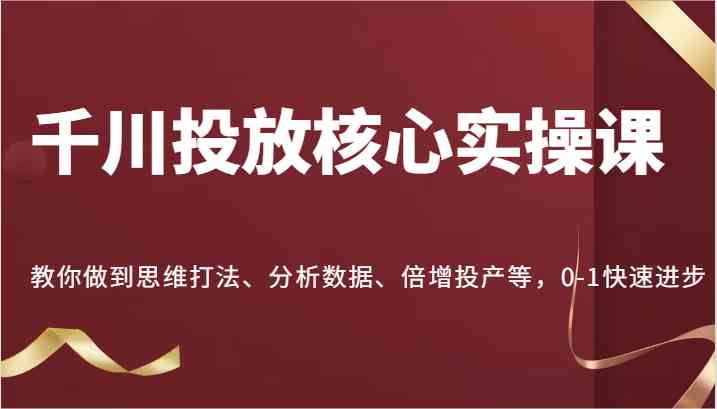 千川投放核心实操课，教你做到思维打法、分析数据、倍增投产等，0-1快速进步-来此网赚