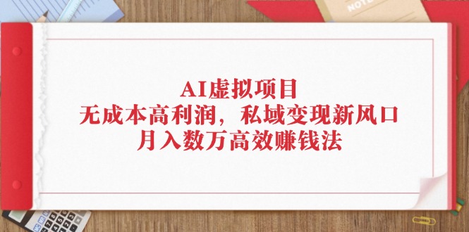 （12355期）AI虚拟项目：无成本高利润，私域变现新风口，月入数万高效赚钱法-来此网赚