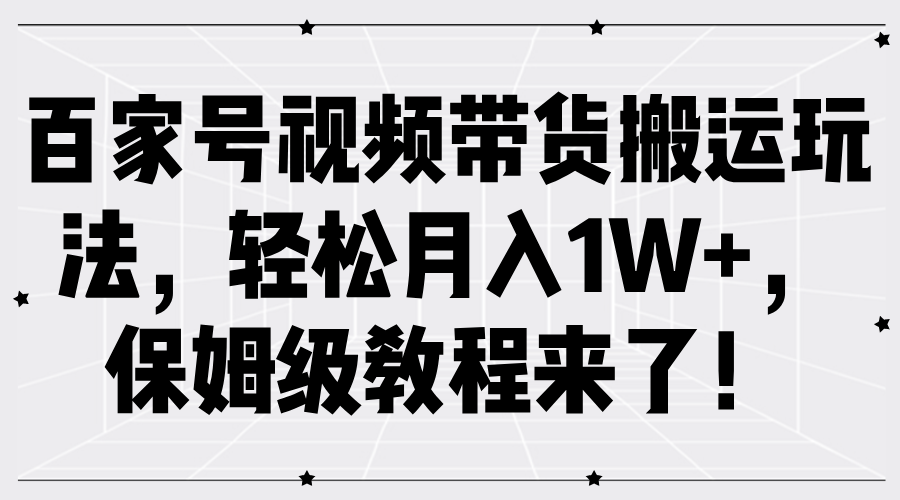 百家号视频带货搬运玩法，轻松月入1W+，保姆级教程来了！-来此网赚