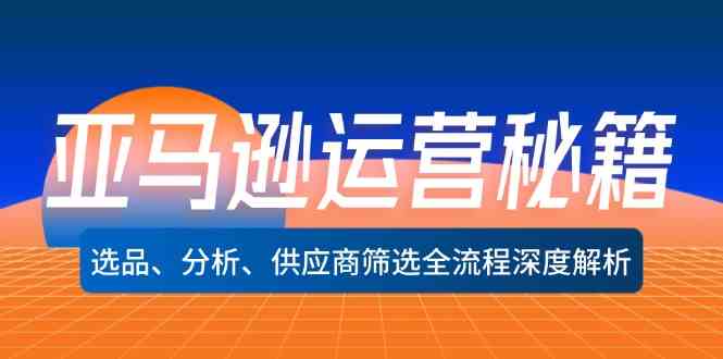 亚马逊运营秘籍：选品、分析、供应商筛选全流程深度解析-来此网赚