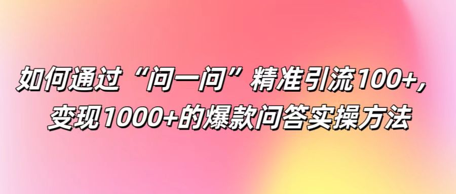 如何通过“问一问”精准引流100+， 变现1000+的爆款问答实操方法-来此网赚