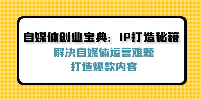 自媒体创业宝典：IP打造秘籍：解决自媒体运营难题，打造爆款内容-来此网赚