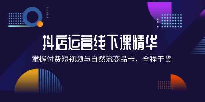 抖店进阶线下课精华：掌握付费短视频与自然流商品卡，全程干货！-来此网赚