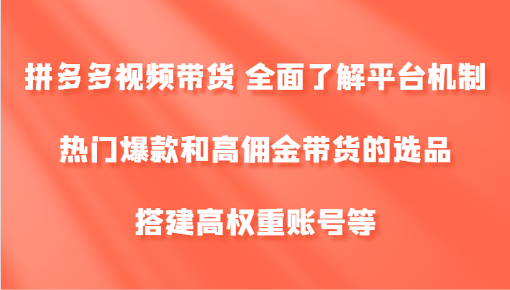 拼多多视频带货 全面了解平台机制、热门爆款和高佣金带货的选品，搭建高权重账号等-来此网赚