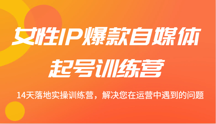 女性IP爆款自媒体起号训练营 14天落地实操训练营，解决您在运营中遇到的问题-来此网赚