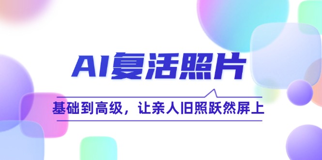 AI复活照片技巧课：基础到高级，让亲人旧照跃然屏上-来此网赚