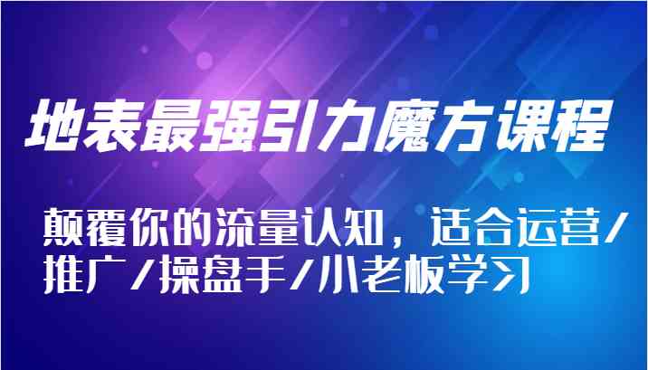 地表最强引力魔方课程，颠覆你的流量认知，适合运营/推广/操盘手/小老板学习-来此网赚