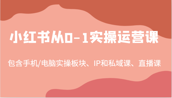 小红书从0-1实操运营课，包含手机/电脑实操板块、IP和私域课、直播课（97节）-来此网赚