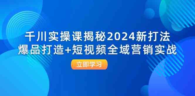 千川实操课揭秘2024新打法：爆品打造+短视频全域营销实战-来此网赚