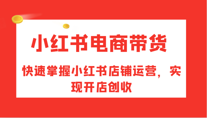 小红书电商带货，快速掌握小红书店铺运营，实现开店创收-来此网赚