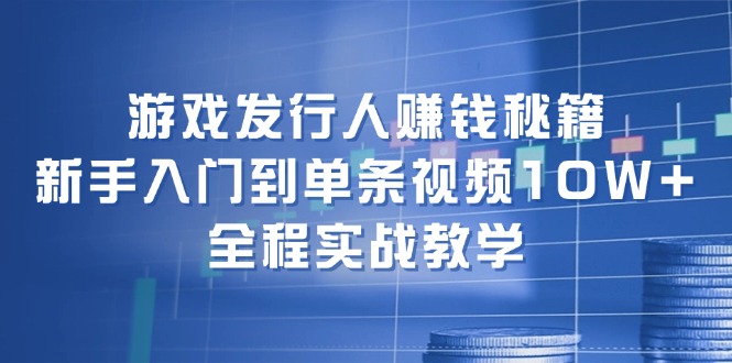 游戏发行人赚钱秘籍：新手入门到单条视频10W+，全程实战教学-来此网赚