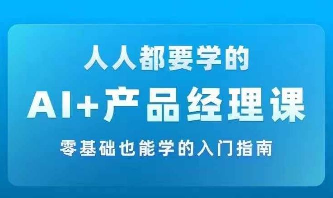 AI +产品经理实战项目必修课，从零到一教你学ai，零基础也能学的入门指南-来此网赚