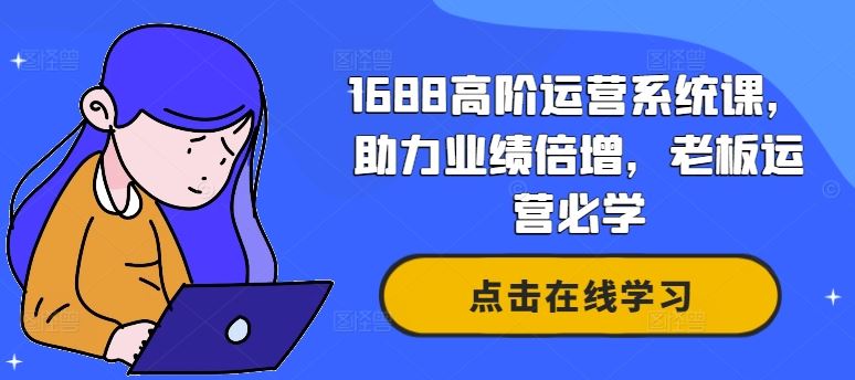 1688高阶运营系统课，助力业绩倍增，老板运营必学-来此网赚