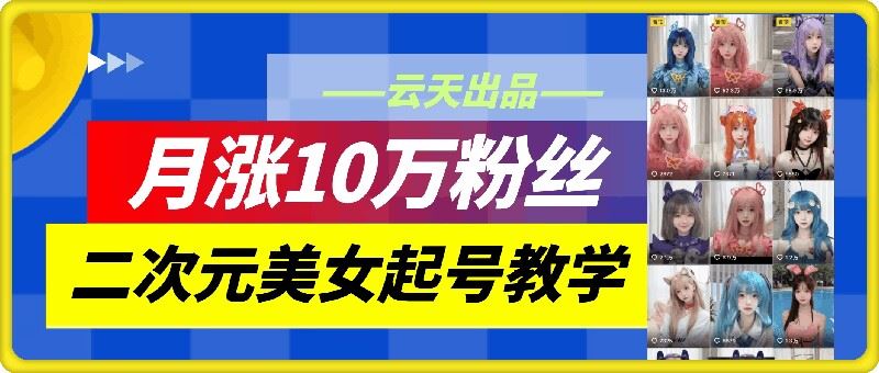 云天二次元美女起号教学，月涨10万粉丝，不判搬运-来此网赚