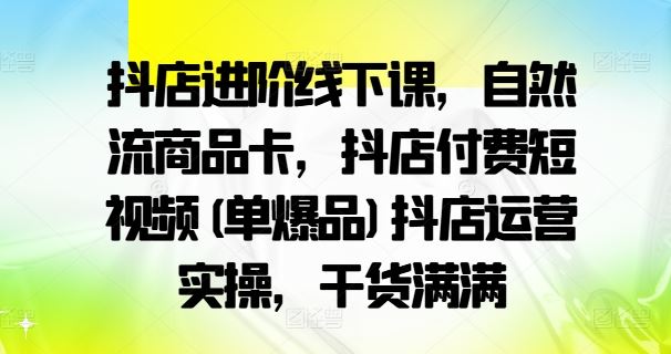 抖店进阶线下课，自然流商品卡，抖店付费短视频(单爆品)抖店运营实操，干货满满-来此网赚