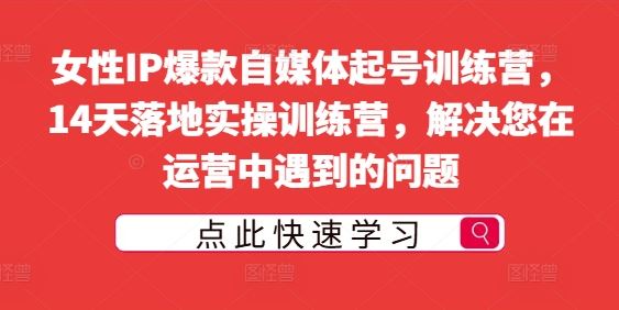 女性IP爆款自媒体起号训练营，14天落地实操训练营，解决您在运营中遇到的问题-来此网赚