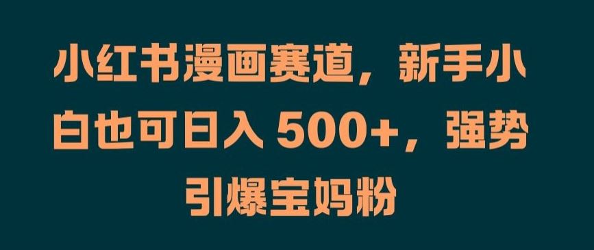 小红书漫画赛道，新手小白也可日入 500+，强势引爆宝妈粉【揭秘】-来此网赚